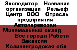 Экспедитор › Название организации ­ Рельеф-Центр, ООО › Отрасль предприятия ­ Автоперевозки › Минимальный оклад ­ 30 000 - Все города Работа » Вакансии   . Калининградская обл.,Приморск г.